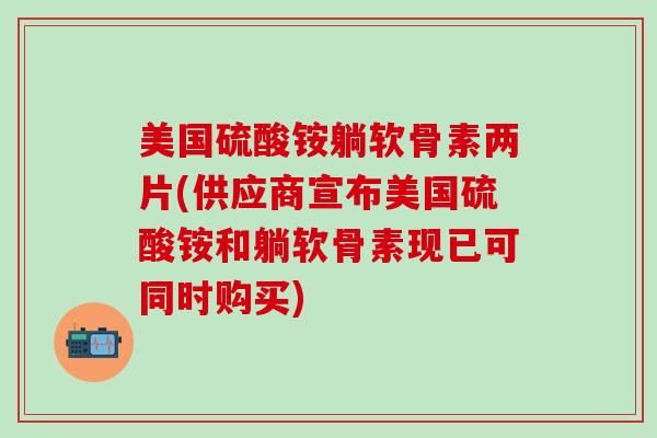 美国硫酸铵躺软骨素两片(供应商宣布美国硫酸铵和躺软骨素现已可同时购买)