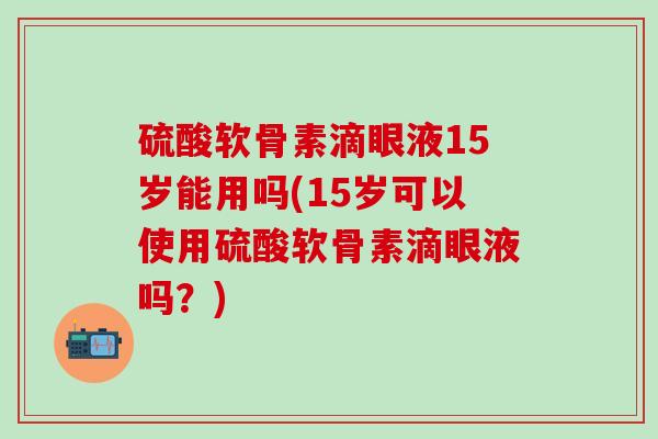 硫酸软骨素滴眼液15岁能用吗(15岁可以使用硫酸软骨素滴眼液吗？)