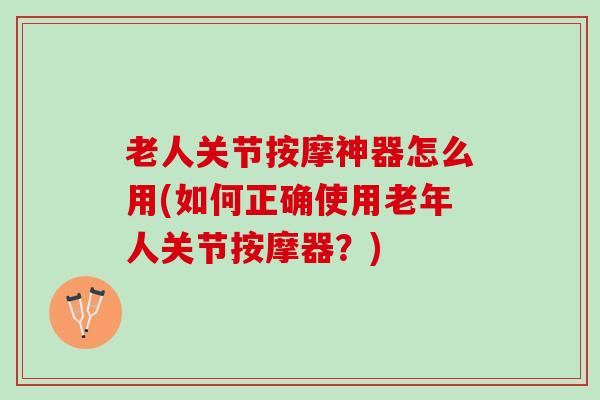 老人关节按摩神器怎么用(如何正确使用老年人关节按摩器？)