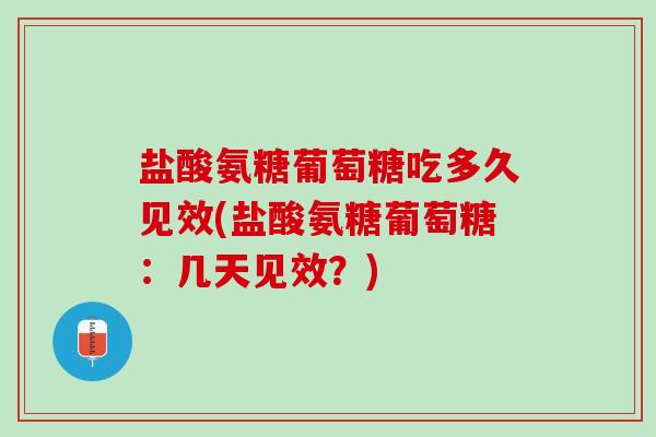 盐酸氨糖葡萄糖吃多久见效(盐酸氨糖葡萄糖：几天见效？)