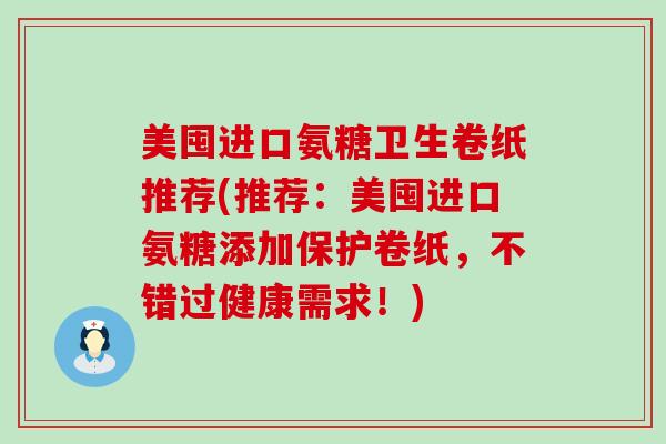 美囤进口氨糖卫生卷纸推荐(推荐：美囤进口氨糖添加保护卷纸，不错过健康需求！)