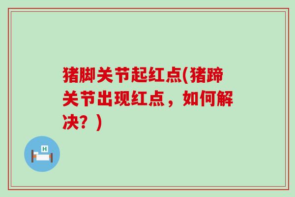 猪脚关节起红点(猪蹄关节出现红点，如何解决？)