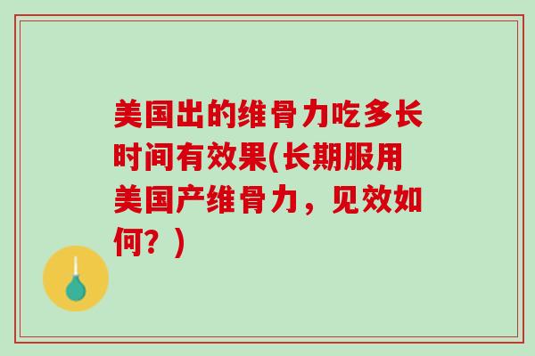 美国出的维骨力吃多长时间有效果(长期服用美国产维骨力，见效如何？)