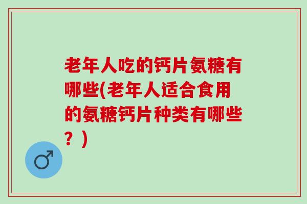 老年人吃的钙片氨糖有哪些(老年人适合食用的氨糖钙片种类有哪些？)