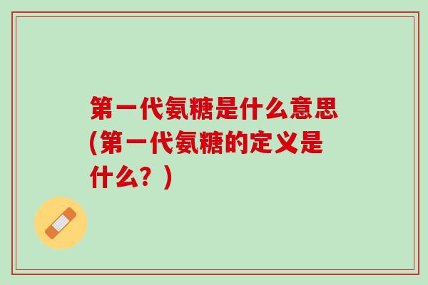 第一代氨糖是什么意思(第一代氨糖的定义是什么？)