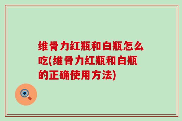 维骨力红瓶和白瓶怎么吃(维骨力红瓶和白瓶的正确使用方法)