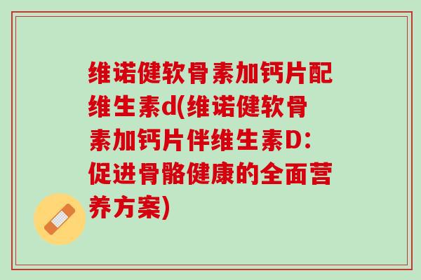 维诺健软骨素加钙片配维生素d(维诺健软骨素加钙片伴维生素D：促进骨骼健康的全面营养方案)