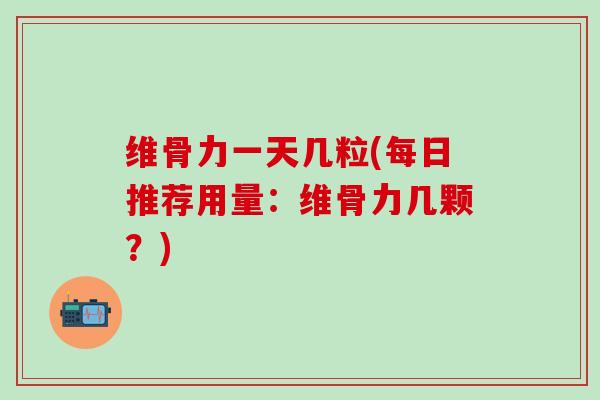 维骨力一天几粒(每日推荐用量：维骨力几颗？)
