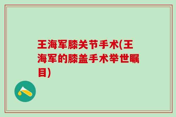 王海军膝关节手术(王海军的膝盖手术举世瞩目)