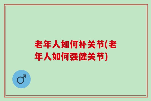 老年人如何补关节(老年人如何强健关节)