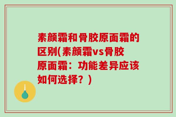 素颜霜和骨胶原面霜的区别(素颜霜vs骨胶原面霜：功能差异应该如何选择？)