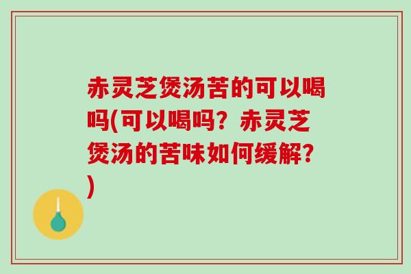 赤灵芝煲汤苦的可以喝吗(可以喝吗？赤灵芝煲汤的苦味如何缓解？)