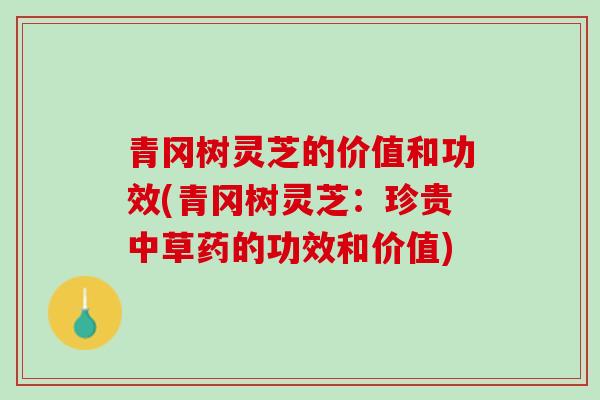 青冈树灵芝的价值和功效(青冈树灵芝：珍贵中草药的功效和价值)