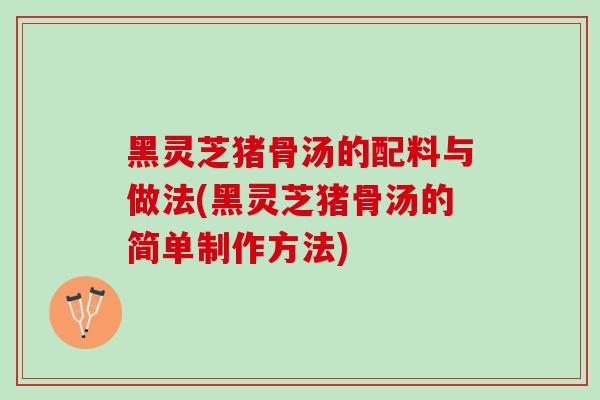 黑灵芝猪骨汤的配料与做法(黑灵芝猪骨汤的简单制作方法)