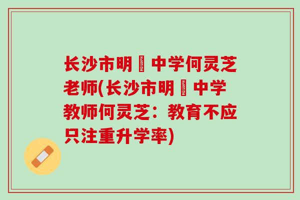 长沙市明徳中学何灵芝老师(长沙市明徳中学教师何灵芝：教育不应只注重升学率)