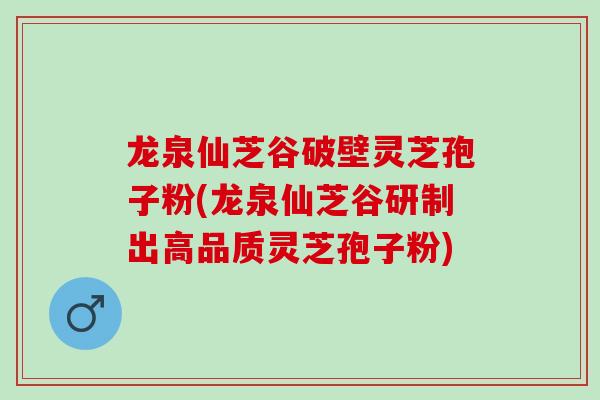 龙泉仙芝谷破壁灵芝孢子粉(龙泉仙芝谷研制出高品质灵芝孢子粉)