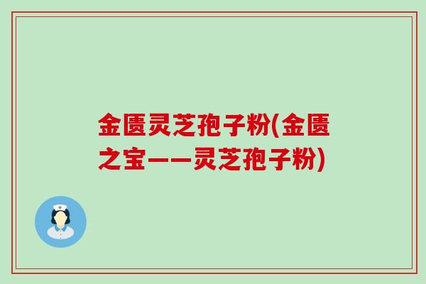 金匮灵芝孢子粉(金匮之宝——灵芝孢子粉)