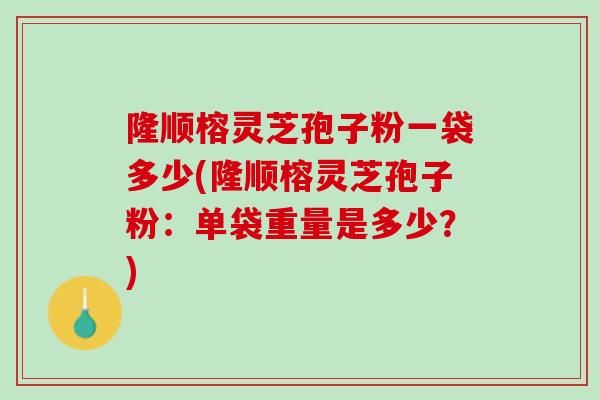 隆顺榕灵芝孢子粉一袋多少(隆顺榕灵芝孢子粉：单袋重量是多少？)