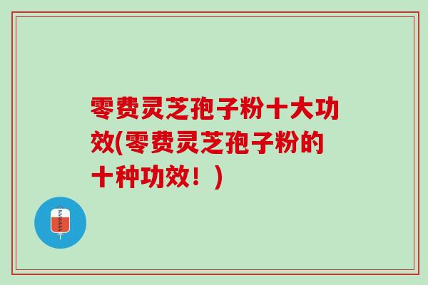 零费灵芝孢子粉十大功效(零费灵芝孢子粉的十种功效！)