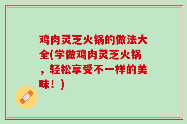 鸡肉灵芝火锅的做法大全(学做鸡肉灵芝火锅，轻松享受不一样的美味！)