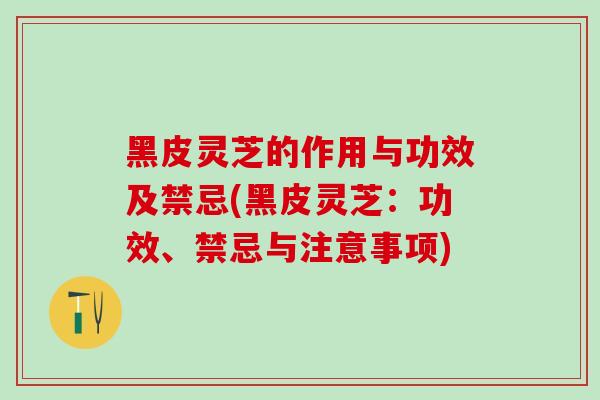 黑皮灵芝的作用与功效及禁忌(黑皮灵芝：功效、禁忌与注意事项)