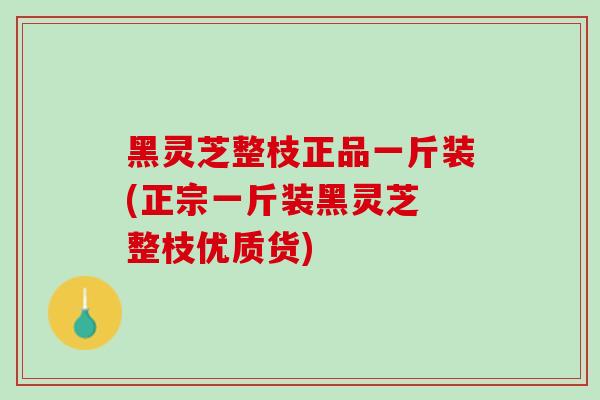 黑灵芝整枝正品一斤装(正宗一斤装黑灵芝 整枝优质货)