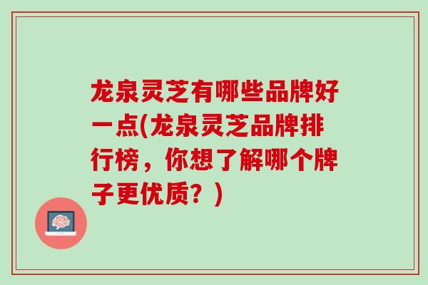 龙泉灵芝有哪些品牌好一点(龙泉灵芝品牌排行榜，你想了解哪个牌子更优质？)