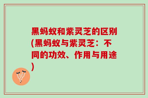 黑蚂蚁和紫灵芝的区别(黑蚂蚁与紫灵芝：不同的功效、作用与用途)
