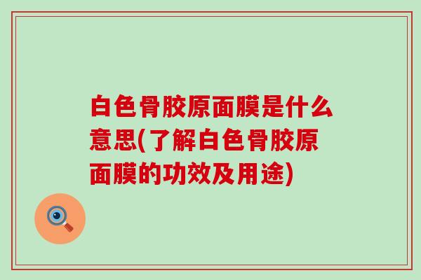 白色骨胶原面膜是什么意思(了解白色骨胶原面膜的功效及用途)