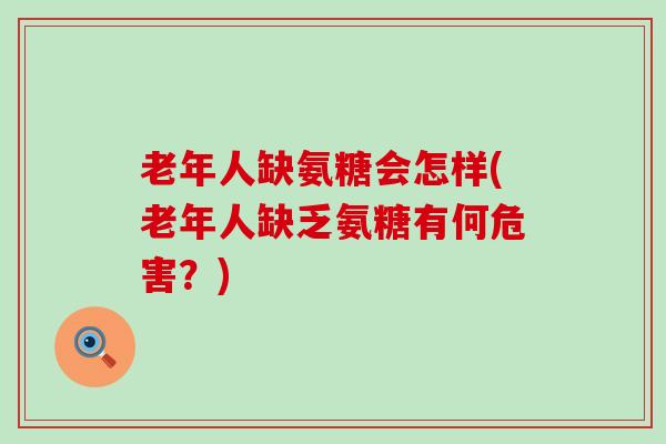 老年人缺氨糖会怎样(老年人缺乏氨糖有何危害？)
