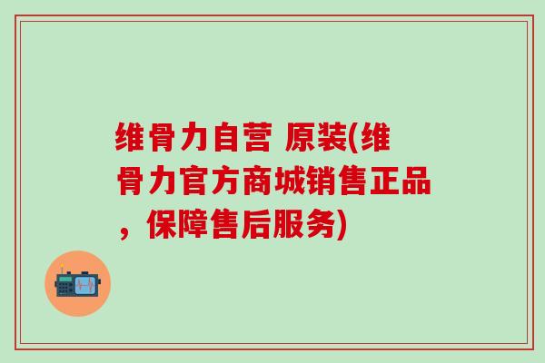 维骨力自营 原装(维骨力官方商城销售正品，保障售后服务)