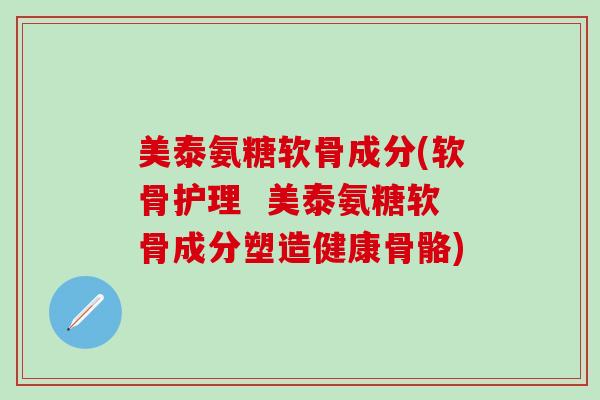 美泰氨糖软骨成分(软骨护理  美泰氨糖软骨成分塑造健康骨骼)