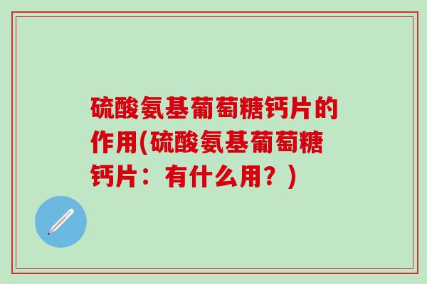 硫酸氨基葡萄糖钙片的作用(硫酸氨基葡萄糖钙片：有什么用？)