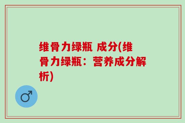 维骨力绿瓶 成分(维骨力绿瓶：营养成分解析)
