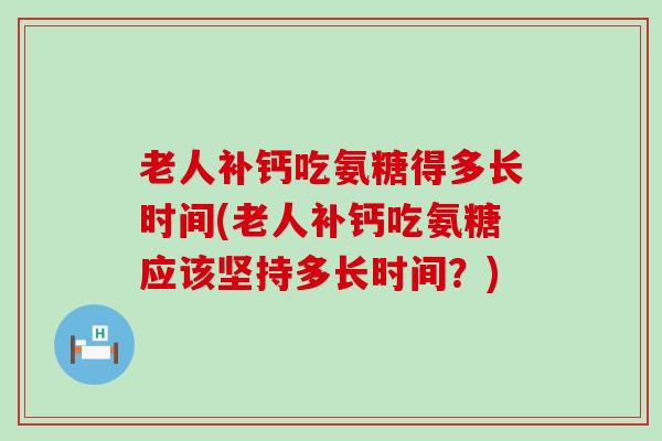 老人补钙吃氨糖得多长时间(老人补钙吃氨糖应该坚持多长时间?) 老人补钙吃氨糖得多长时间(老人补钙吃氨糖应该坚持多长时间?)