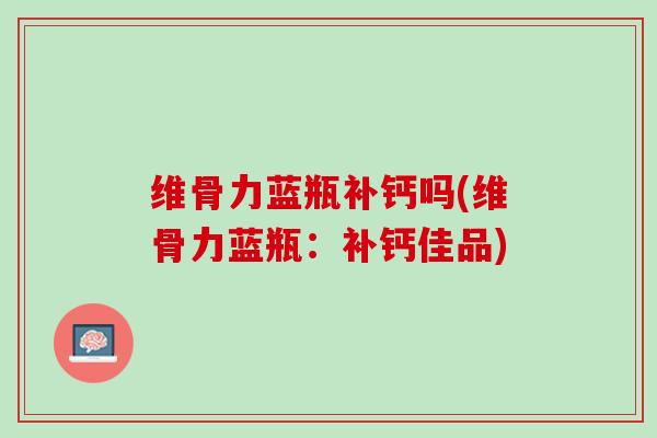 维骨力蓝瓶补钙吗(维骨力蓝瓶：补钙佳品)