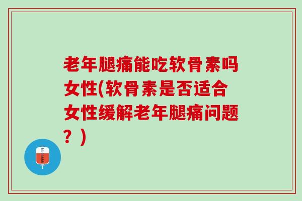 老年腿痛能吃软骨素吗女性(软骨素是否适合女性缓解老年腿痛问题？)