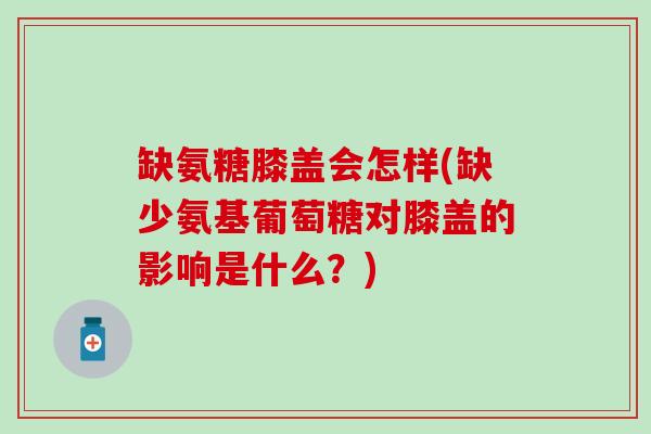 缺氨糖膝盖会怎样(缺少氨基葡萄糖对膝盖的影响是什么？)
