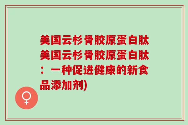 美国云杉骨胶原蛋白肽美国云杉骨胶原蛋白肽：一种促进健康的新食品添加剂)