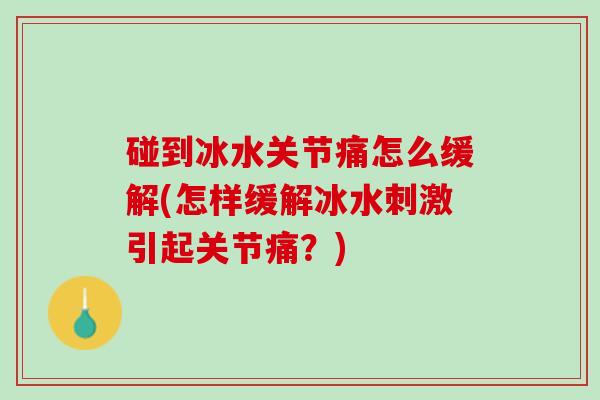 碰到冰水关节痛怎么缓解(怎样缓解冰水刺激引起关节痛？)