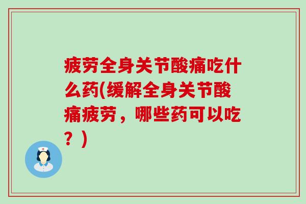 疲劳全身关节酸痛吃什么药(缓解全身关节酸痛疲劳，哪些药可以吃？)