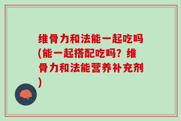 维骨力和法能一起吃吗(能一起搭配吃吗？维骨力和法能营养补充剂)