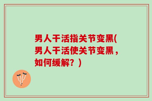 男人干活指关节变黑(男人干活使关节变黑，如何缓解？)