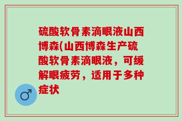硫酸软骨素滴眼液山西博森(山西博森生产硫酸软骨素滴眼液，可缓解眼疲劳，适用于多种症状
