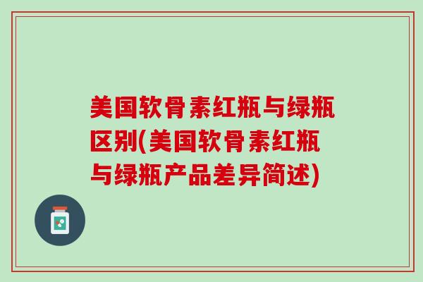 美国软骨素红瓶与绿瓶区别(美国软骨素红瓶与绿瓶产品差异简述)