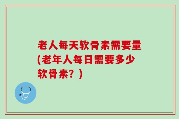老人每天软骨素需要量(老年人每日需要多少软骨素？)