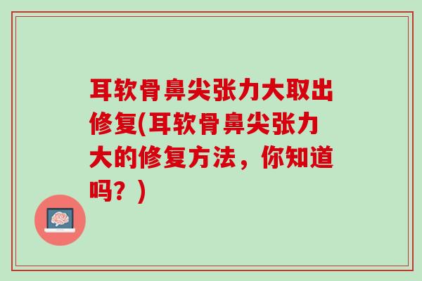 耳软骨鼻尖张力大取出修复(耳软骨鼻尖张力大的修复方法，你知道吗？)