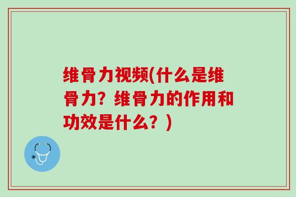 维骨力视频(什么是维骨力？维骨力的作用和功效是什么？)