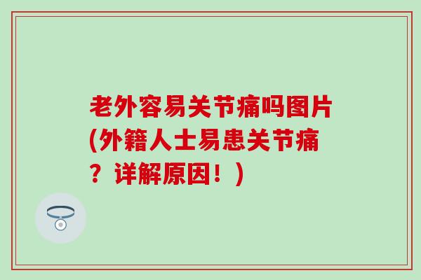 老外容易关节痛吗图片(外籍人士易患关节痛？详解原因！)