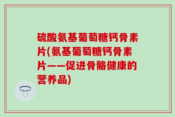 硫酸氨基葡萄糖钙骨素片(氨基葡萄糖钙骨素片——促进骨骼健康的营养品)